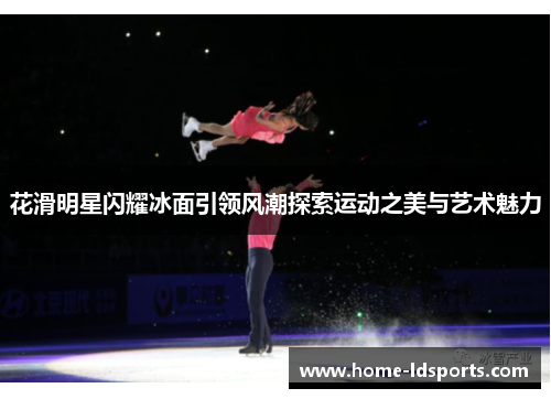花滑明星闪耀冰面引领风潮探索运动之美与艺术魅力