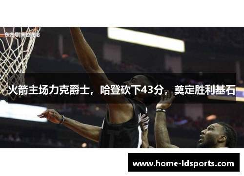 火箭主场力克爵士，哈登砍下43分，奠定胜利基石