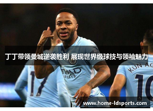 丁丁带领曼城逆袭胜利 展现世界级球技与领袖魅力