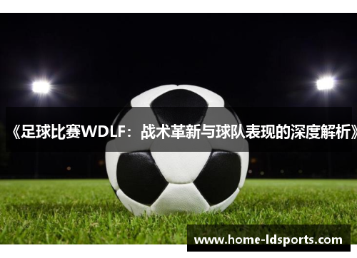 《足球比赛WDLF：战术革新与球队表现的深度解析》