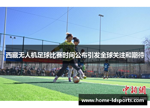 西藏无人机足球比赛时间公布引发全球关注和期待