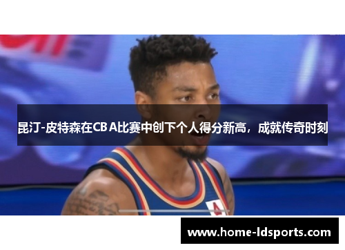 昆汀-皮特森在CBA比赛中创下个人得分新高，成就传奇时刻