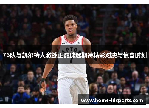 76队与凯尔特人激战正酣球迷期待精彩对决与惊喜时刻