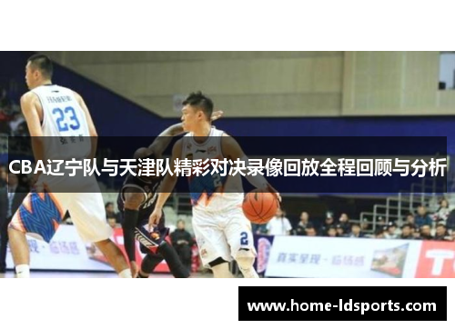 CBA辽宁队与天津队精彩对决录像回放全程回顾与分析