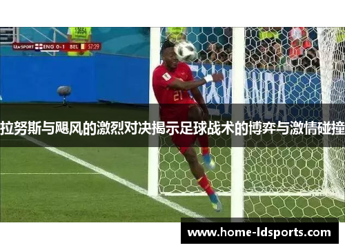 拉努斯与飓风的激烈对决揭示足球战术的博弈与激情碰撞